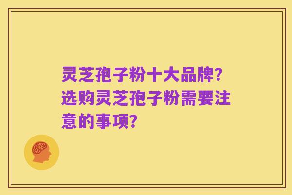灵芝孢子粉十大品牌?选购灵芝孢子粉需要注意的事项?