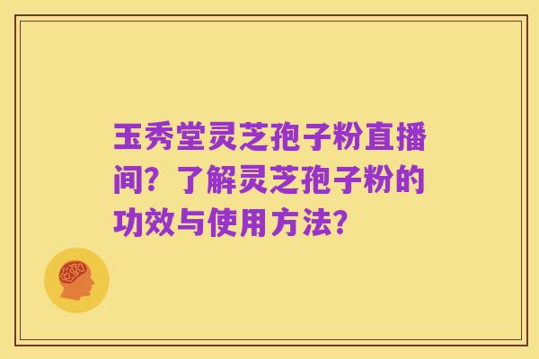 玉秀堂灵芝孢子粉直播间？了解灵芝孢子粉的功效与使用方法？