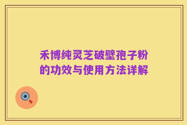 禾博纯灵芝破壁孢子粉的功效与使用方法详解