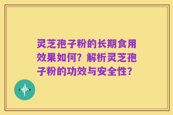 灵芝孢子粉的长期食用效果如何？解析灵芝孢子粉的功效与安全性？
