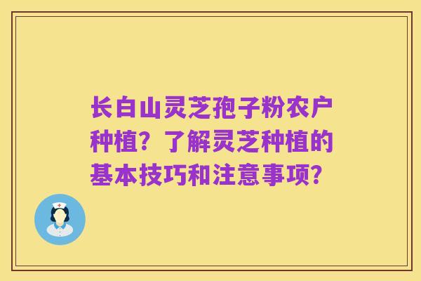 长白山灵芝孢子粉农户种植？了解灵芝种植的基本技巧和注意事项？