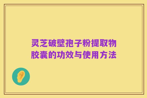 灵芝破壁孢子粉提取物胶囊的功效与使用方法