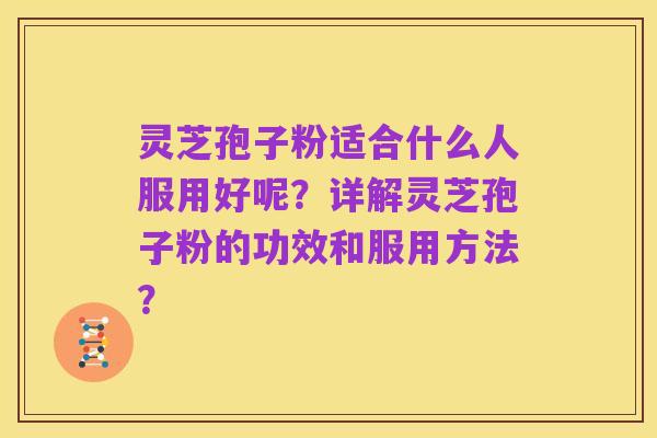 灵芝孢子粉适合什么人服用好呢?详解灵芝孢子粉的功效和服用方法?