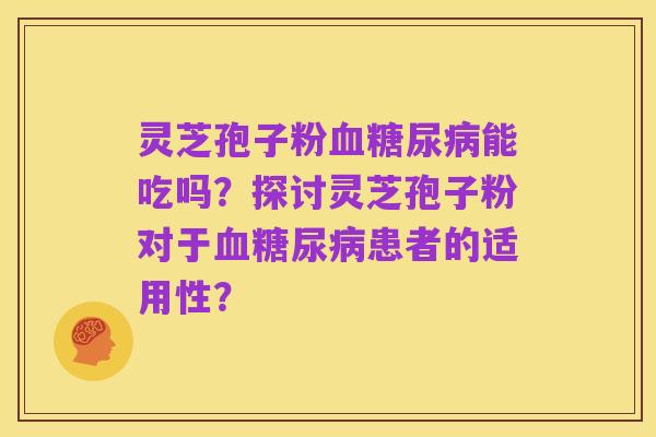 灵芝孢子粉血糖尿病能吃吗?探讨灵芝孢子粉对于血糖尿病患者的适用性?
