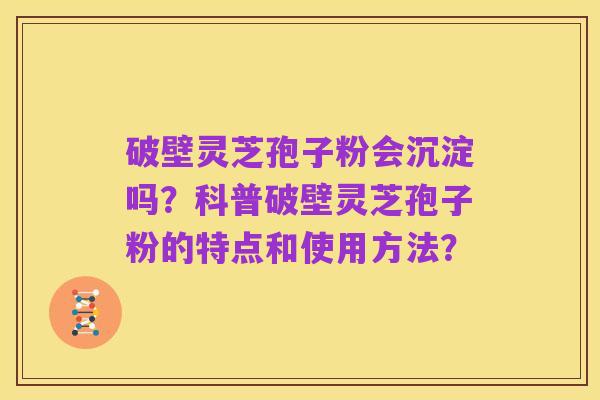 破壁灵芝孢子粉会沉淀吗?科普破壁灵芝孢子粉的特点和使用方法?