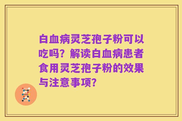 白血病灵芝孢子粉可以吃吗？解读白血病患者食用灵芝孢子粉的效果与注意事项？