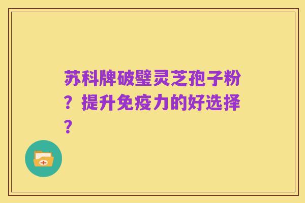 苏科牌破璧灵芝孢子粉?提升免疫力的好选择?