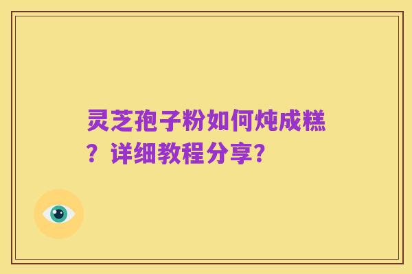 灵芝孢子粉如何炖成糕？详细教程分享？