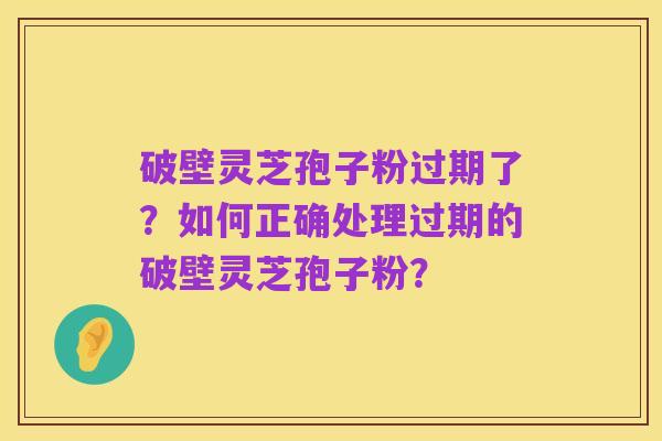 破壁灵芝孢子粉过期了？如何正确处理过期的破壁灵芝孢子粉？