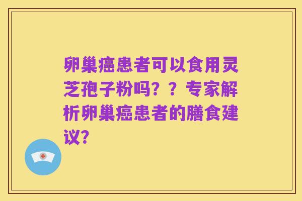 卵巢癌患者可以食用灵芝孢子粉吗？？专家解析卵巢癌患者的膳食建议？