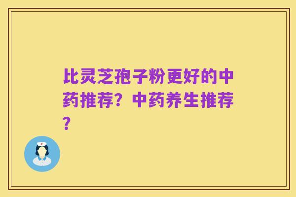 比灵芝孢子粉更好的中药推荐?中药养生推荐?