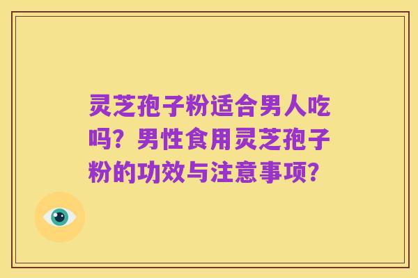 灵芝孢子粉适合男人吃吗？男性食用灵芝孢子粉的功效与注意事项？