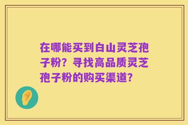 在哪能买到白山灵芝孢子粉?寻找高品质灵芝孢子粉的购买渠道?