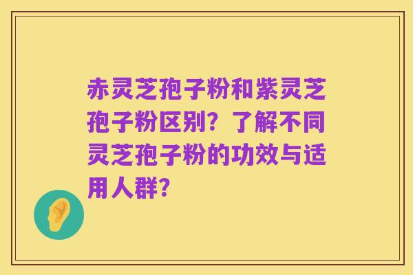 赤灵芝孢子粉和紫灵芝孢子粉区别?了解不同灵芝孢子粉的功效与适用人群?