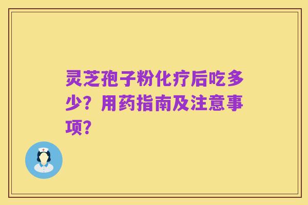 灵芝孢子粉化疗后吃多少？用药指南及注意事项？