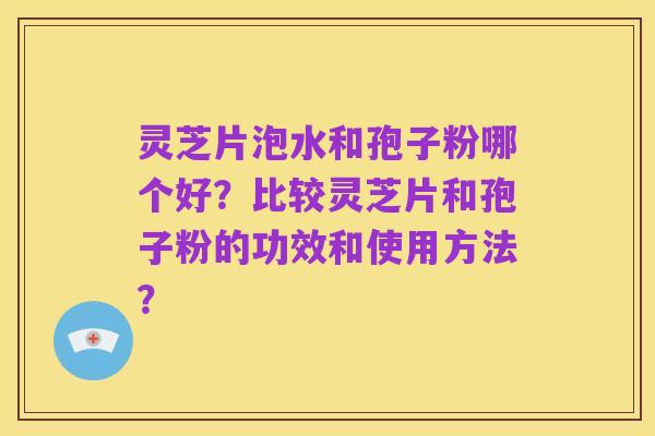 灵芝片泡水和孢子粉哪个好？比较灵芝片和孢子粉的功效和使用方法？