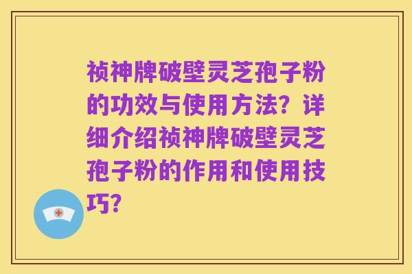 祯神牌破壁灵芝孢子粉的功效与使用方法?详细介绍祯神牌破壁灵芝孢子粉的作用和使用技巧?