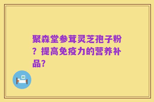 聚森堂参茸灵芝孢子粉?提高免疫力的营养补品?