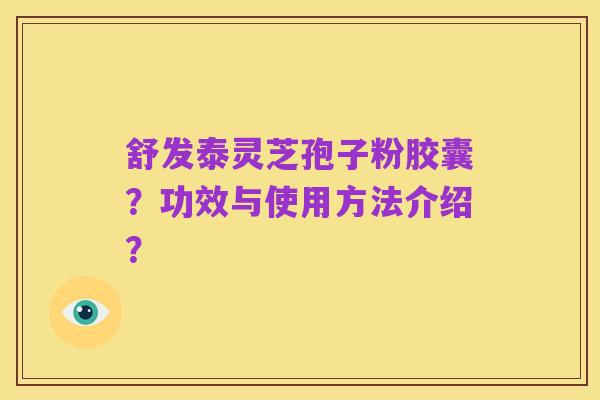 舒发泰灵芝孢子粉胶囊?功效与使用方法介绍?