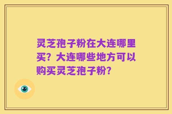 灵芝孢子粉在大连哪里买?大连哪些地方可以购买灵芝孢子粉?
