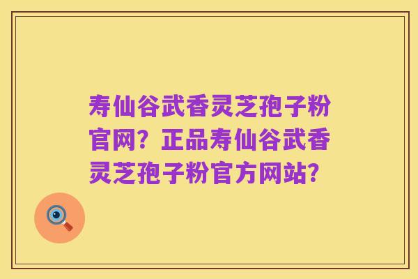 寿仙谷武香灵芝孢子粉官网？正品寿仙谷武香灵芝孢子粉官方网站？