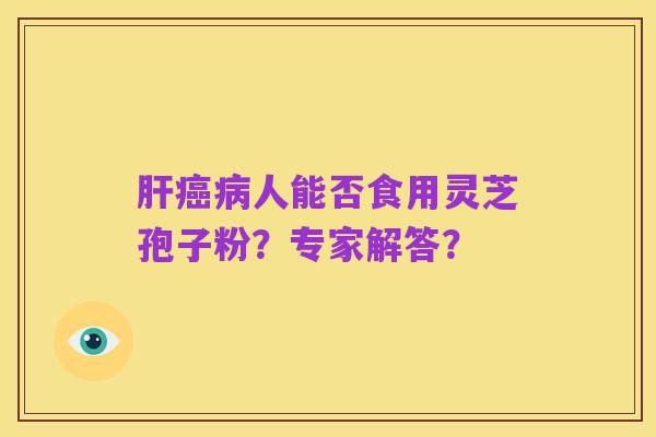 肝癌病人能否食用灵芝孢子粉?专家解答?