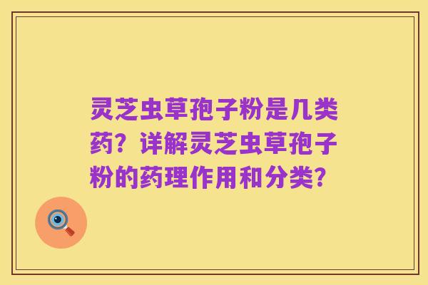 灵芝虫草孢子粉是几类药?详解灵芝虫草孢子粉的药理作用和分类?