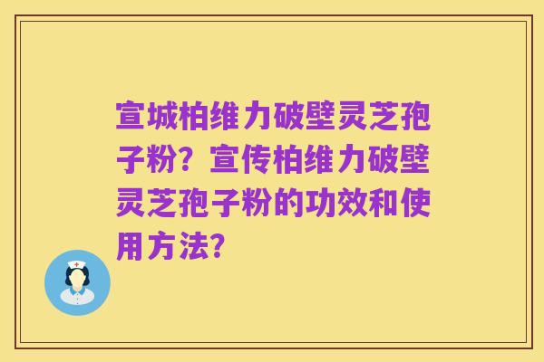 宣城柏维力破壁灵芝孢子粉?宣传柏维力破壁灵芝孢子粉的功效和使用方法?