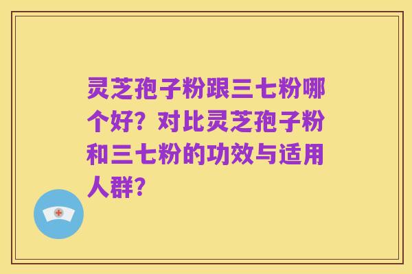 灵芝孢子粉跟三七粉哪个好?对比灵芝孢子粉和三七粉的功效与适用人群?