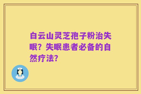 白云山灵芝孢子粉治失眠？失眠患者必备的自然疗法？