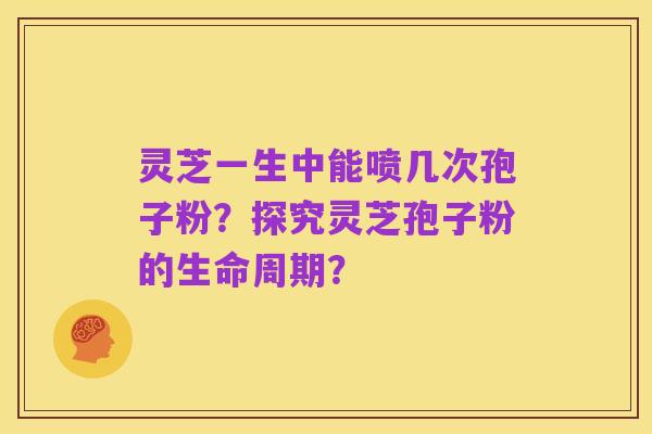 灵芝一生中能喷几次孢子粉？探究灵芝孢子粉的生命周期？