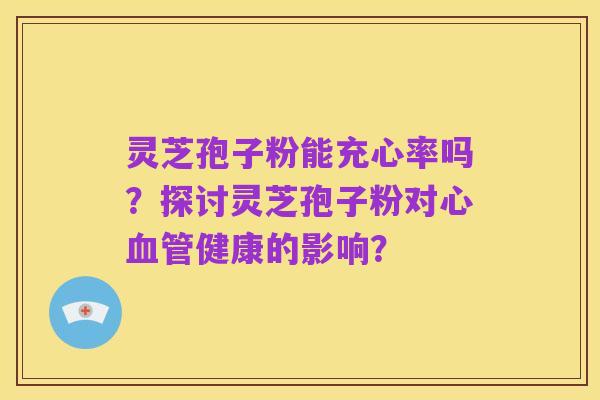 灵芝孢子粉能充心率吗?探讨灵芝孢子粉对心血管健康的影响?