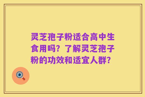 灵芝孢子粉适合高中生食用吗?了解灵芝孢子粉的功效和适宜人群?