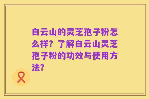 白云山的灵芝孢子粉怎么样?了解白云山灵芝孢子粉的功效与使用方法?