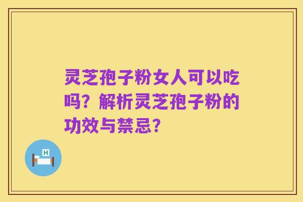 灵芝孢子粉女人可以吃吗？解析灵芝孢子粉的功效与禁忌？