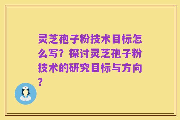 灵芝孢子粉技术目标怎么写?探讨灵芝孢子粉技术的研究目标与方向?