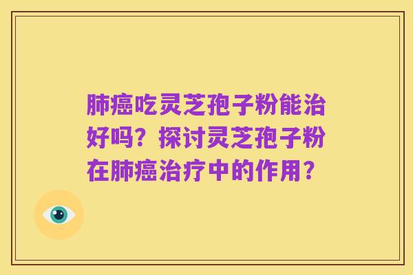 肺癌吃灵芝孢子粉能治好吗？探讨灵芝孢子粉在肺癌治疗中的作用？
