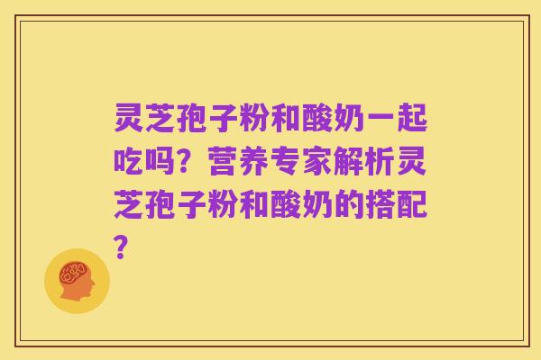 灵芝孢子粉和酸奶一起吃吗？营养专家解析灵芝孢子粉和酸奶的搭配？