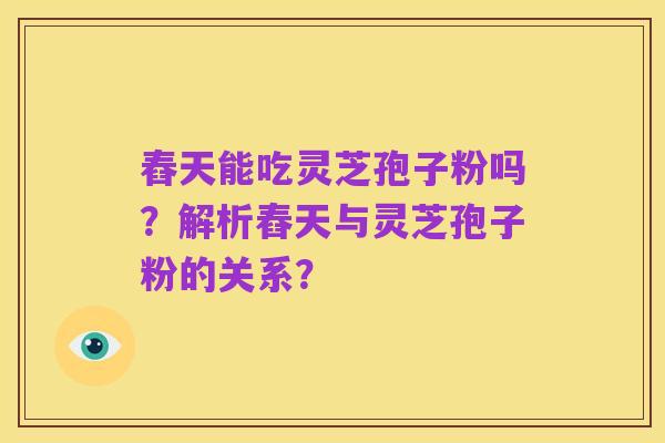 舂天能吃灵芝孢子粉吗?解析舂天与灵芝孢子粉的关系?