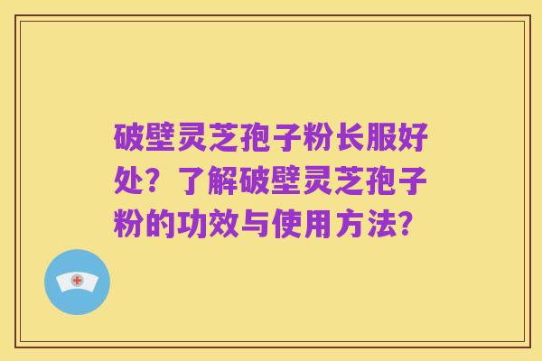 破壁灵芝孢子粉长服好处?了解破壁灵芝孢子粉的功效与使用方法?