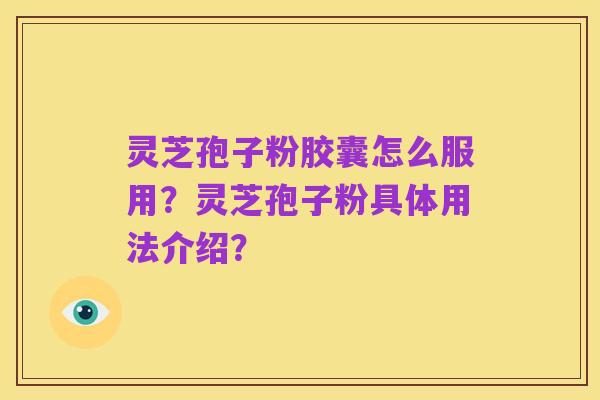 灵芝孢子粉胶囊怎么服用?灵芝孢子粉具体用法介绍?