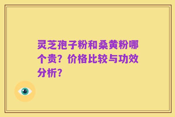 灵芝孢子粉和桑黄粉哪个贵?价格比较与功效分析?