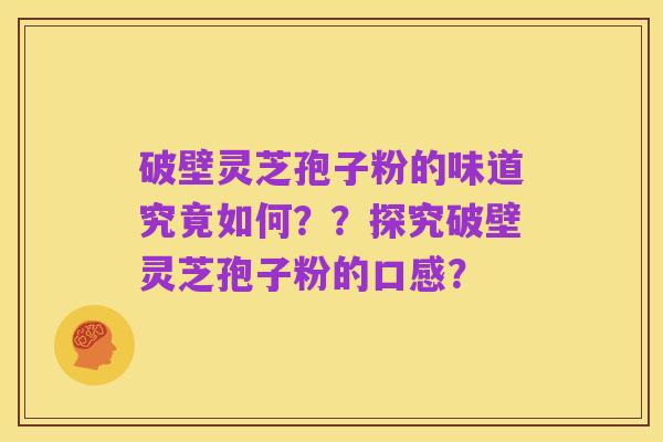 破壁灵芝孢子粉的味道究竟如何？？探究破壁灵芝孢子粉的口感？