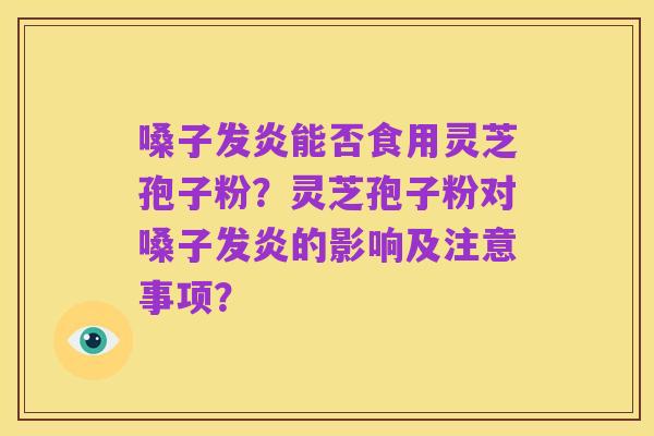 嗓子发炎能否食用灵芝孢子粉?灵芝孢子粉对嗓子发炎的影响及注意事项?
