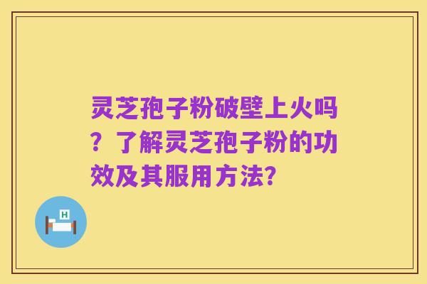 灵芝孢子粉破壁上火吗?了解灵芝孢子粉的功效及其服用方法?