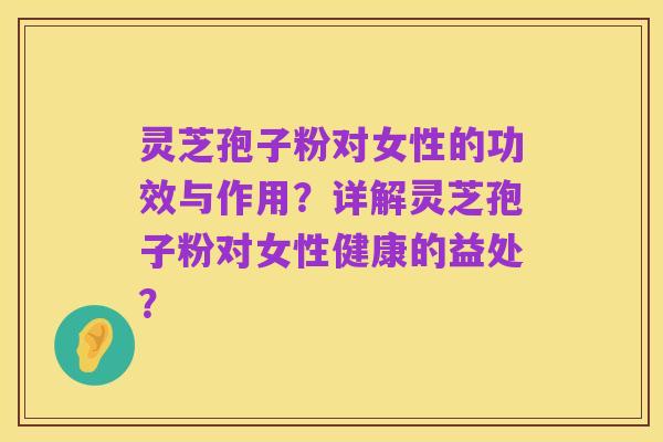 灵芝孢子粉对女性的功效与作用?详解灵芝孢子粉对女性健康的益处?
