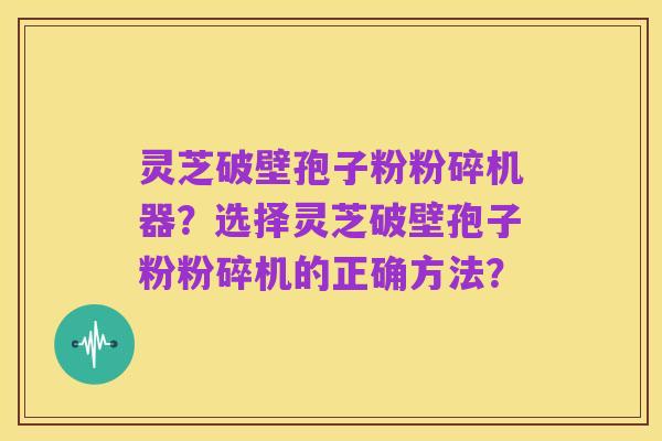 灵芝破壁孢子粉粉碎机器？选择灵芝破壁孢子粉粉碎机的正确方法？