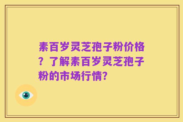 素百岁灵芝孢子粉价格?了解素百岁灵芝孢子粉的市场行情?