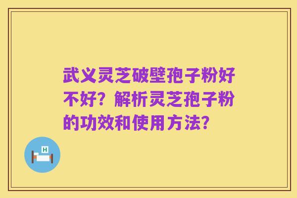 武义灵芝破壁孢子粉好不好?解析灵芝孢子粉的功效和使用方法?