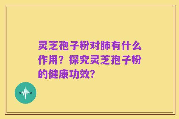 灵芝孢子粉对肺有什么作用?探究灵芝孢子粉的健康功效?